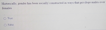 Historically, gender has been socially constructed in ways that privilege males over
females
True
False