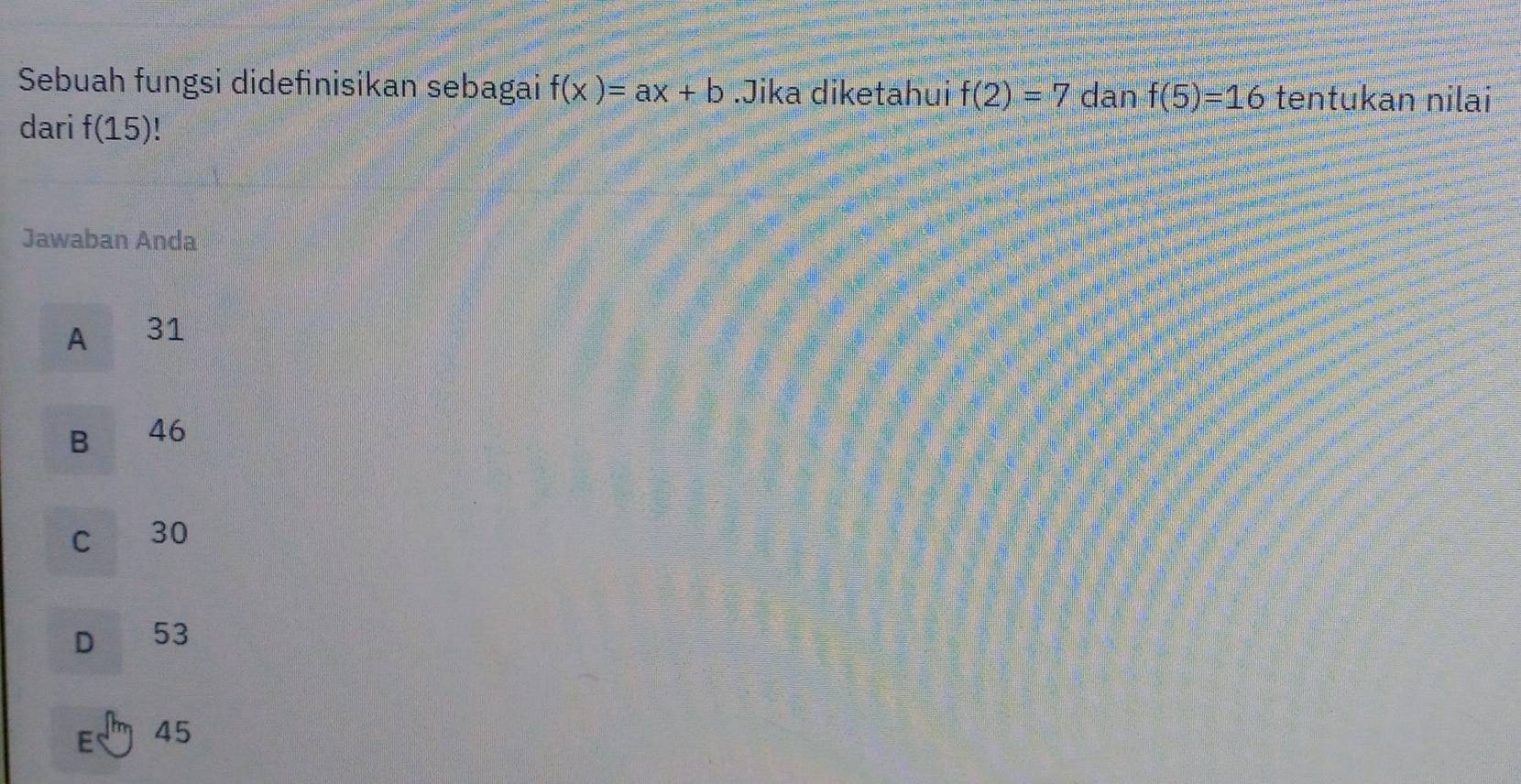 Sebuah fungsi didefinisikan sebagai f(x)=ax+b Jika diketahui f(2)=7 dan f(5)=16 tentukan nilai
dari f(15) |
Jawaban Anda
A 31
B 46
C 30
D 53
E 45