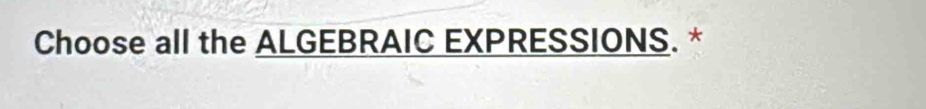 Choose all the ALGEBRAIC EXPRESSIONS. *