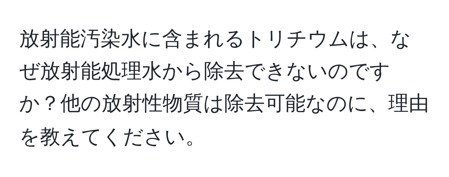 放射能汚染水に含まれるトリチウムは、なぜ放射能処理水から除去できないのですか？他の放射性物質は除去可能なのに、理由を教えてください。