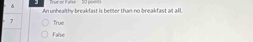 6
3 True or False 10 points
An unhealthy breakfast is better than no breakfast at all.
. 7
True
False