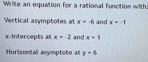 Write an equation for a rational function with: 
Vertical asymptotes at x=-6 and x=-1
x-intercepts at x=-2 and x=1
Horizontal asymptote at y=6