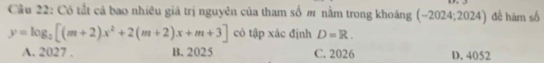 Cầu 22: Có tất cả bao nhiêu giá trị nguyên của tham số m nằm trong khoáng (-2024;2024) để hàm số
y=log _2[(m+2)x^2+2(m+2)x+m+3] có tập xác định D=R.
A. 2027. B. 2025 C. 2026 D. 4052