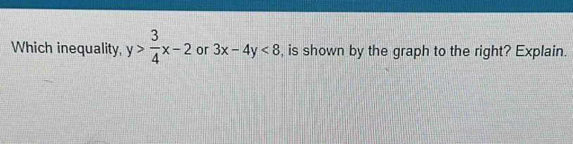 Which inequality, y> 3/4 x-2 or 3x-4y<8</tex> , is shown by the graph to the right? Explain.
