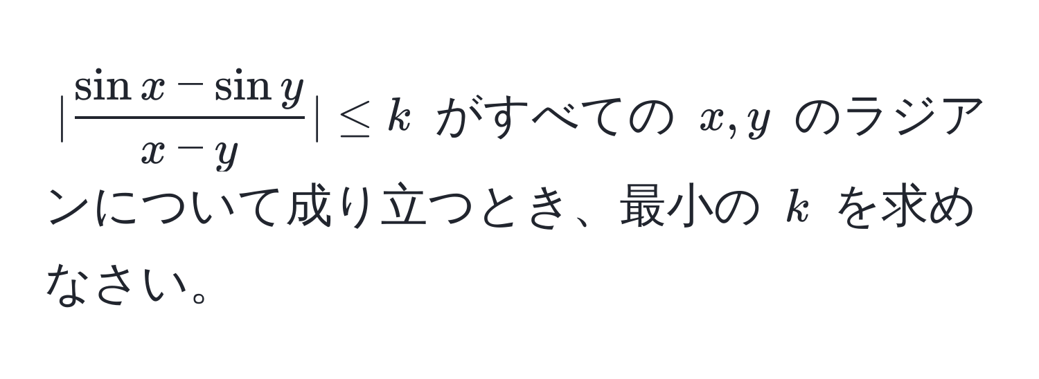 $| (sin x - sin y)/x - y | ≤ k$ がすべての $x, y$ のラジアンについて成り立つとき、最小の $k$ を求めなさい。