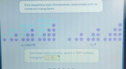 Esta sequência está intimamente relacionada com os 
números triangulares.
a_n=n(n+1)
t_n=? 
Com base nesta conexão, qual é o 100° número 
triangular? ？