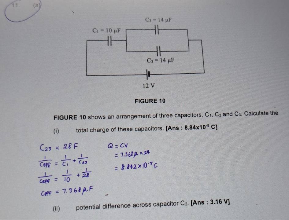 C_2=14mu F
C_1=10mu F
C_3=14mu F
12 V 
FIGURE 10 
FIGURE 10 shows an arrangement of three capacitors, C_1, C_2 and C_3. Calculate the 
(i) total charge of these capacitors. [Ans : 8.84* 10^(-5)C]
(ii) potential difference across capacitor C_2. [Ans : 3.16 V ]