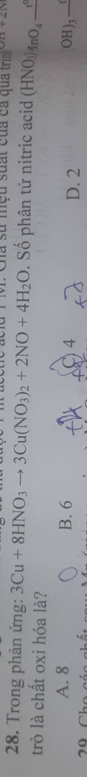 Gia sử mệu suất của ca quả 1 [rin]^∈fty wedge +2N+2N
28. Trong phản ứng: 3Cu+8HNO_3to 3Cu(NO_3)_2+2NO+4H_2O. Số phân tử nitric acid (HNO_3)_4nO_4_ t^0
trò là chất oxi hóa là?
A. 8 B. 6 4
20 Cho a
D. 2
OH)_3_ t