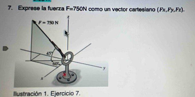 Exprese la fuerza F=750N como un vector cartesiano (Fx,Fy,Fz).
Ilustración 1. Ejercicio 7.