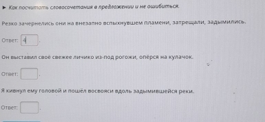 Как лосчитать словасачетанωя в лредлажениυ и не ошυбиться. 
Резко зачернелись они на внезапно вспыхнувшем пламени, затрецали, задымились. 
Otbet: 
Он высставил свое свежее личико из-Πод рогожи, олерся на кулачок. 
Otbet: □ . 
я кивнул ему головой и лошел восвоаси вдоль задымившейся реки. 
Otbet: □.