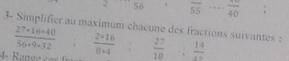 2 56 overline 55 _ frac 40 : 
3- Simplifier au maximum chacune des fractions suivantes :
 27· 16· 40/56· 9· 32 .  (2+16)/8+4  frac (-7 / □ )°C^circ   27/18   14/47 