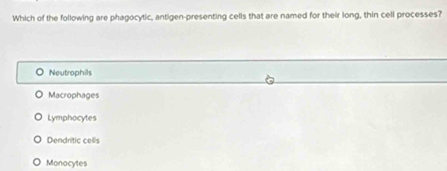 Which of the following are phagocytic, antigen-presenting cells that are named for their long, thin cell processes?
Neutrophils
Macrophages
Lymphocytes
Dendritic cells
Monocytes