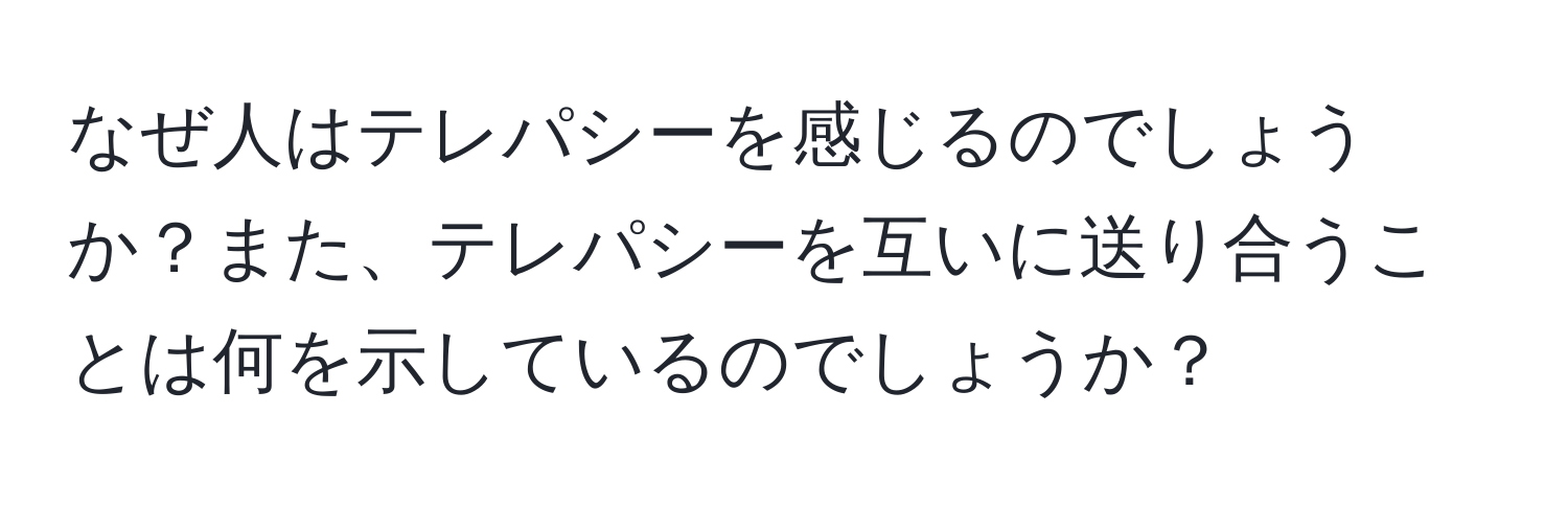 なぜ人はテレパシーを感じるのでしょうか？また、テレパシーを互いに送り合うことは何を示しているのでしょうか？