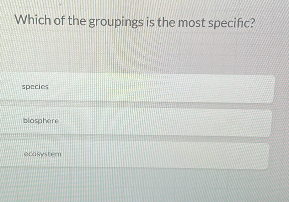 Which of the groupings is the most specific?
species
biosphere
ecosystem