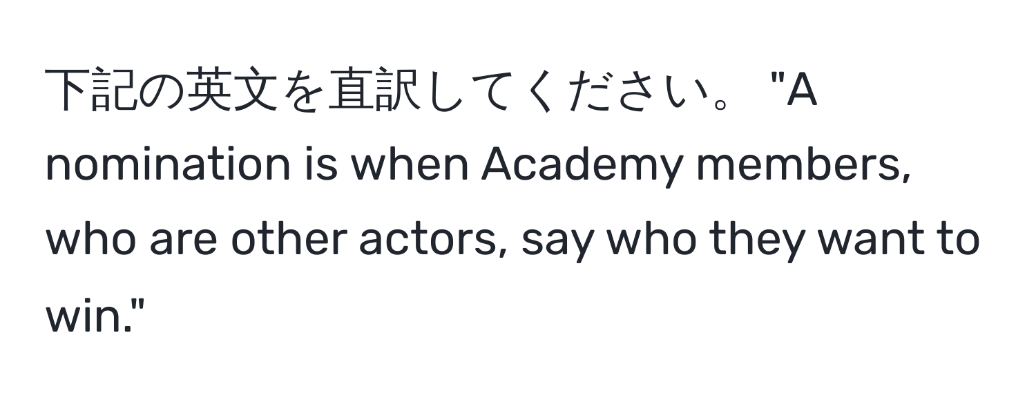 下記の英文を直訳してください。 "A nomination is when Academy members, who are other actors, say who they want to win."