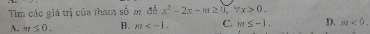 Tìm các giá trị của tham shat Om đề x^2-2x-m≥ 0, forall x>0.
A. m≤ 0.
B. m .
C. m≤ -1. D. m<0</tex>.