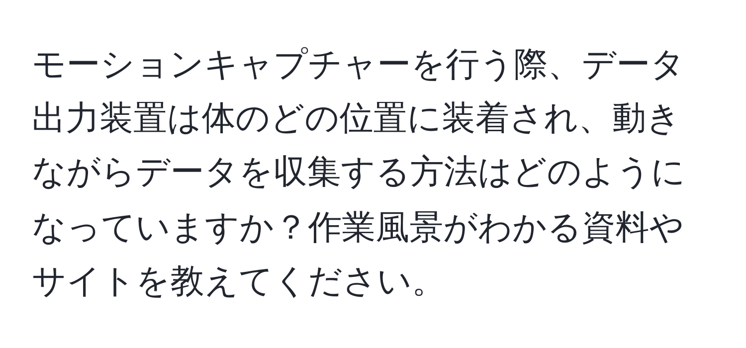 モーションキャプチャーを行う際、データ出力装置は体のどの位置に装着され、動きながらデータを収集する方法はどのようになっていますか？作業風景がわかる資料やサイトを教えてください。