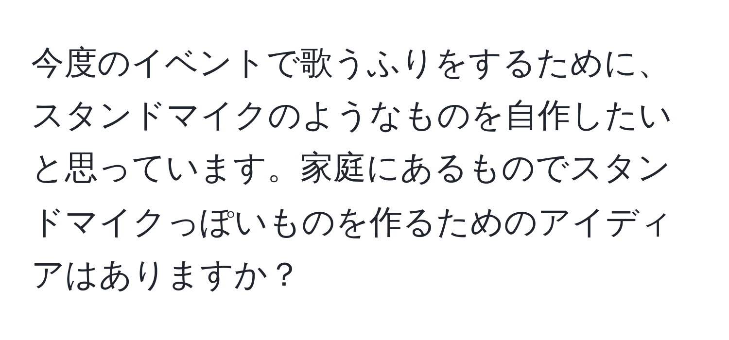 今度のイベントで歌うふりをするために、スタンドマイクのようなものを自作したいと思っています。家庭にあるものでスタンドマイクっぽいものを作るためのアイディアはありますか？