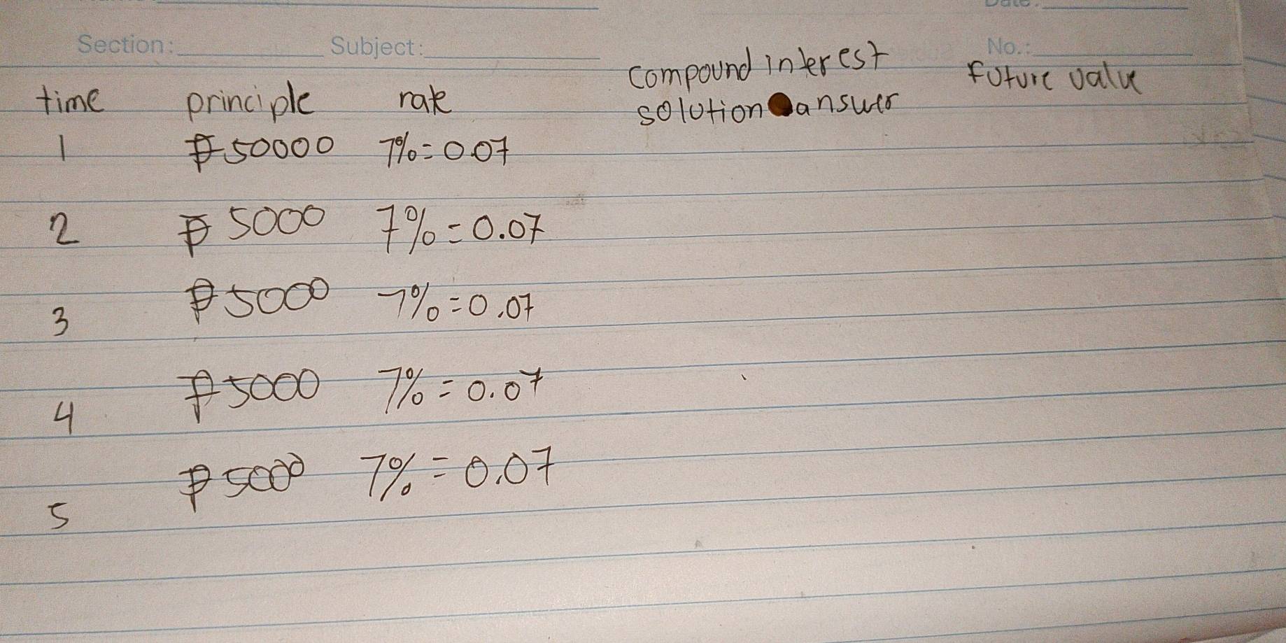 compound interest 
_ 
future valu 
time principle rak 
solutionanswer
50000 7% =0.07
2
5000 7% =0.07
3
D 5000 7% =0.07
4
750007% =0.07
P500°7% =0.07