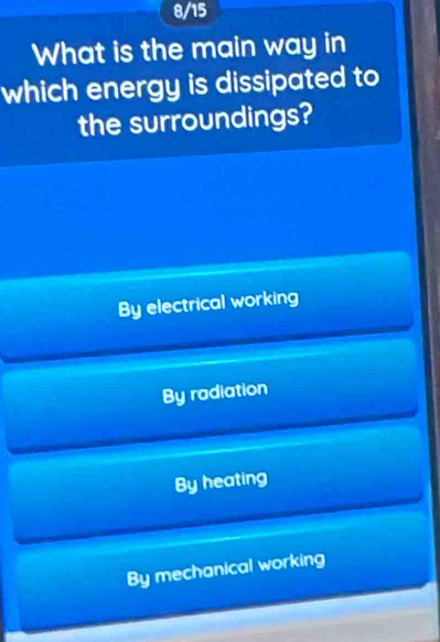 8/15
What is the main way in
which energy is dissipated to
the surroundings?
By electrical working
By radiation
By heating
By mechanical working