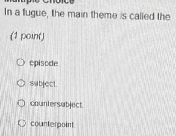 In a fugue, the main theme is called the
(1 point)
episode.
subject.
countersubject.
counterpoint.