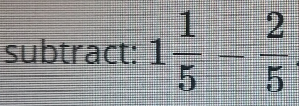 subtract: 1 1/5 = 2/5 