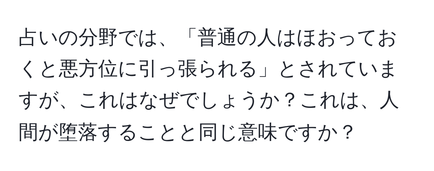 占いの分野では、「普通の人はほおっておくと悪方位に引っ張られる」とされていますが、これはなぜでしょうか？これは、人間が堕落することと同じ意味ですか？