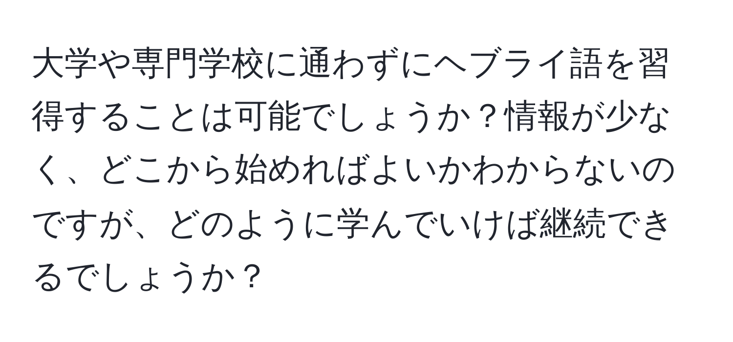 大学や専門学校に通わずにヘブライ語を習得することは可能でしょうか？情報が少なく、どこから始めればよいかわからないのですが、どのように学んでいけば継続できるでしょうか？