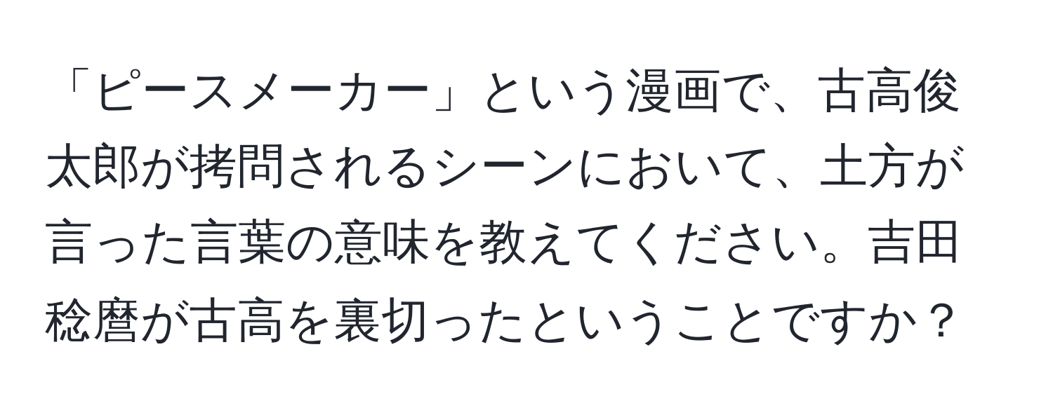 「ピースメーカー」という漫画で、古高俊太郎が拷問されるシーンにおいて、土方が言った言葉の意味を教えてください。吉田稔麿が古高を裏切ったということですか？