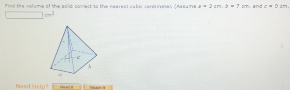 Find the volume of the solid correct to the nearest cubic centimeter (Assume a=3cm, b=7cm , and c=9cm.
□ cm^3
Need Help? Read It Watch It