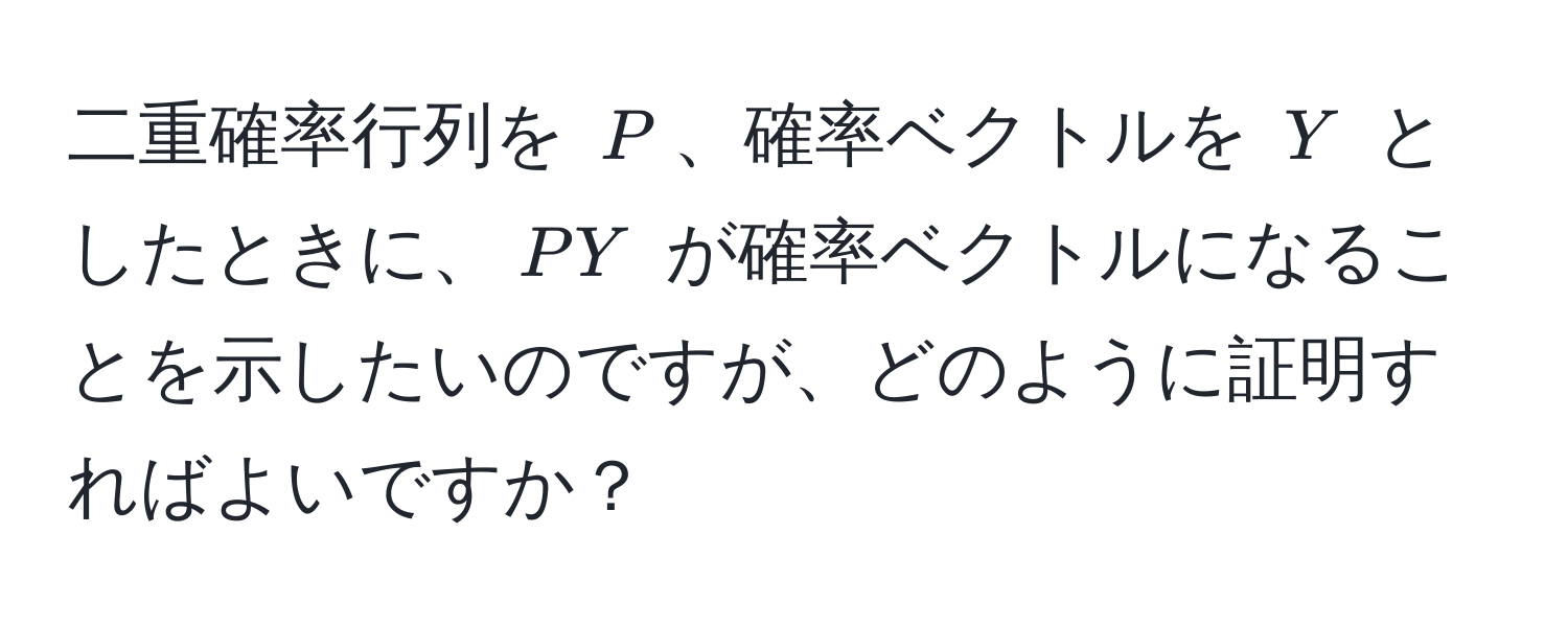 二重確率行列を $P$、確率ベクトルを $Y$ としたときに、$PY$ が確率ベクトルになることを示したいのですが、どのように証明すればよいですか？