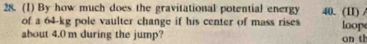 (1) By how much does the gravitational potential energy 40. (11) /
of a 64-kg pole vaulter change if his center of mass rises loope 
about 4.0m during the jump? on th