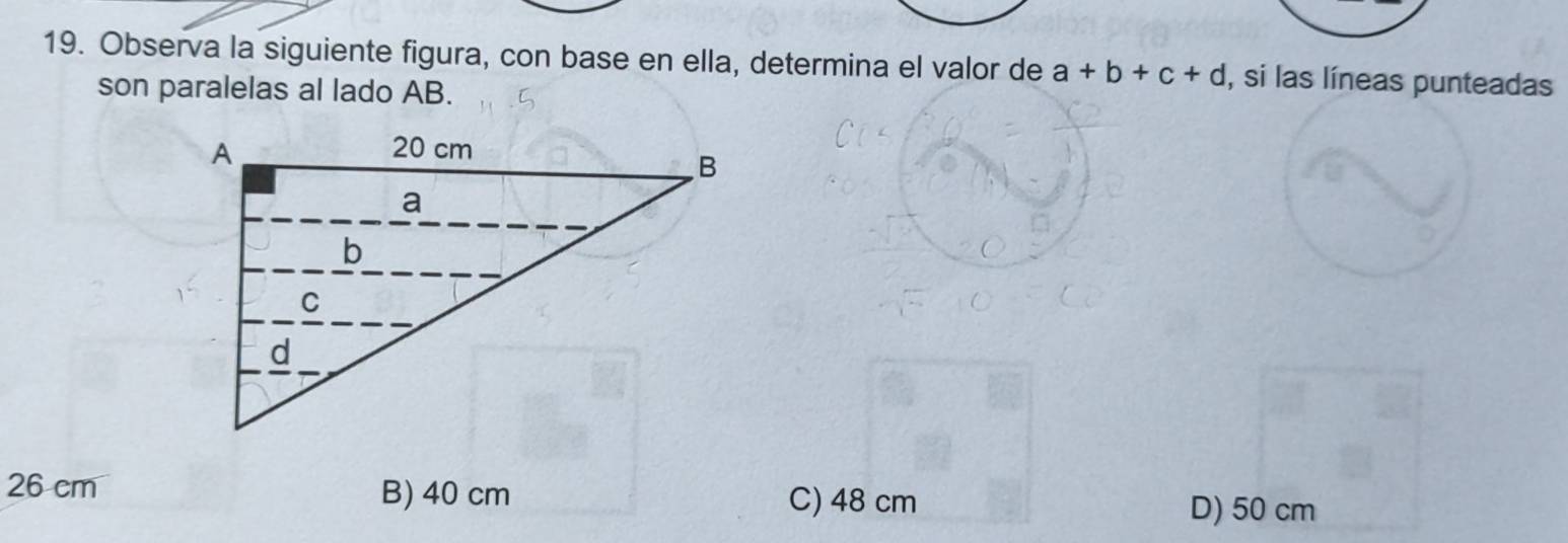 Observa la siguiente figura, con base en ella, determina el valor de a+b+c+d , si las líneas punteadas
son paralelas al lado AB.
26 cm B) 40 cm C) 48 cm
D) 50 cm