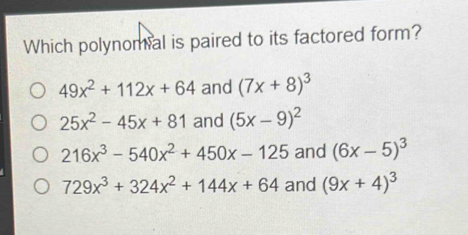 Which polynomial is paired to its factored form?
49x^2+112x+64 and (7x+8)^3
25x^2-45x+81 and (5x-9)^2
216x^3-540x^2+450x-125 and (6x-5)^3
729x^3+324x^2+144x+64 and (9x+4)^3