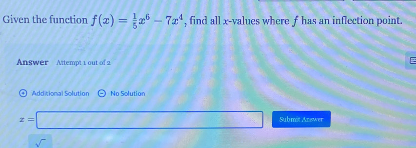 Given the function f(x)= 1/5 x^6-7x^4 , find all x -values where f has an inflection point. 
Answer Attempt 1 out of 2 
+ Additional Solution No Solution
x=□ Submit Answer 
sqrt() A(1,0)