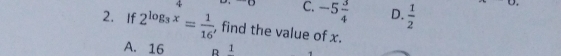 4
C. -5 3/4  D.  1/2  [0, 
2. If 2^(log _3)x= 1/16  , find the value of x.
A. 16 R 1
