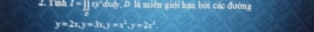 mh I=prodlimits _0xy dxdy, D là miên giới hạn bởi các đường
y=2x, y=3x, y=x^2, y=2x^2.