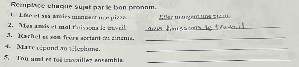 Remplace chaque sujet par le bon pronom. 
1. Lise et ses amies mangent une pizza. Elles mangent une pizza. 
2. Mes amis et moi finissons le travail._ 
3. Rachel et son frère sortent du cinéma._ 
4. Marc répond au téléphone._ 
5. Ton ami et toi travaillez ensemble._