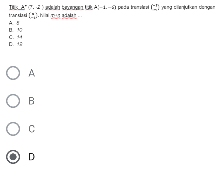 Titik A''(7,-2) adalah bayangan titik A(-1,-6) pada translasi beginpmatrix -3 mendpmatrix yang dilanjutkan dengan
translasi beginpmatrix n -4endpmatrix. Nilai m+n adalah ...
A. 8
B. 10
C. 14
D. 19
A
B
C
D