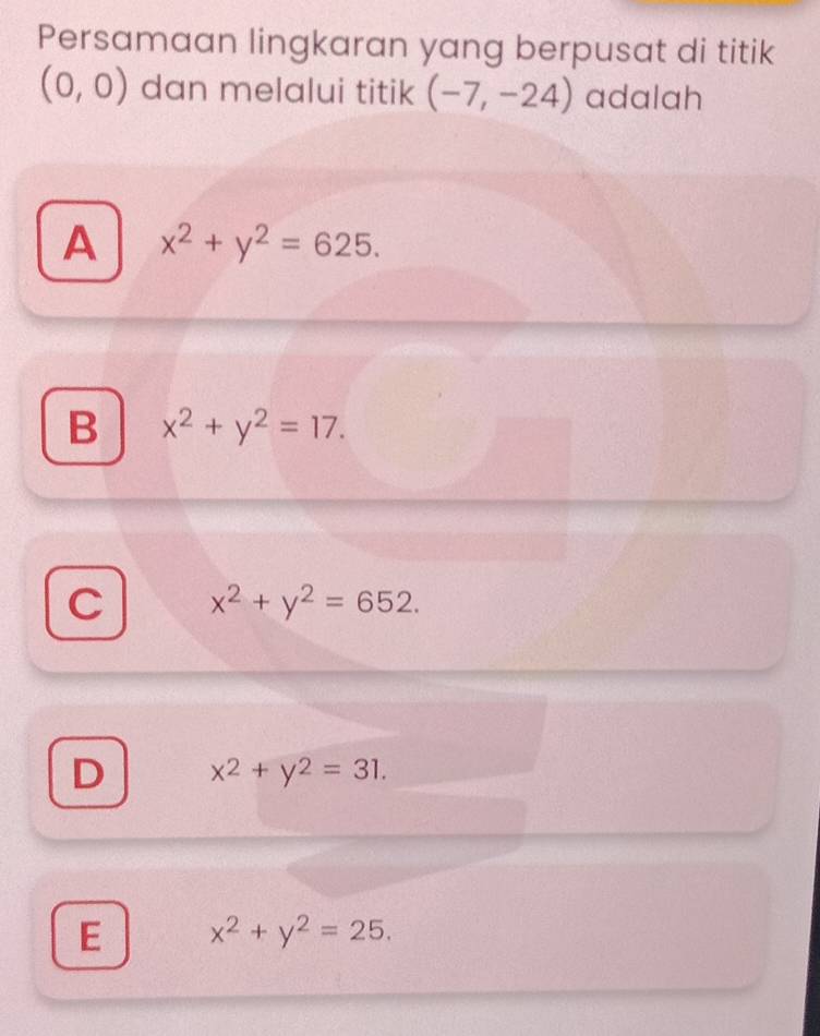 Persamaan lingkaran yang berpusat di titik
(0,0) dan melalui titik (-7,-24) adalah
A x^2+y^2=625.
B x^2+y^2=17.
C x^2+y^2=652.
D x^2+y^2=31.
E x^2+y^2=25.