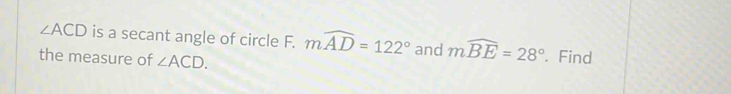 ∠ ACD is a secant angle of circle F. mwidehat AD=122° and mwidehat BE=28°. Find 
the measure of ∠ ACD.