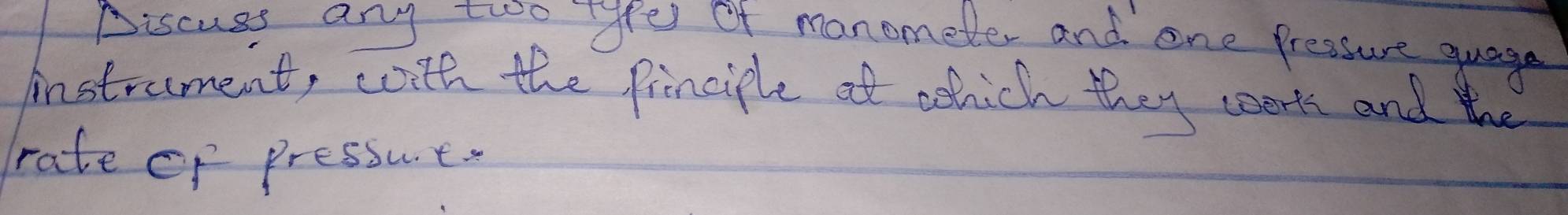 Discuss any two typer of manometer and one Pressure guage 
instroment, with the pinciple at oohich they wer' and the 
rate of pressut.