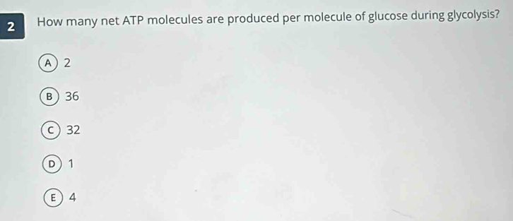 How many net ATP molecules are produced per molecule of glucose during glycolysis?
A) 2
B 36
c 32
D 1
E  4