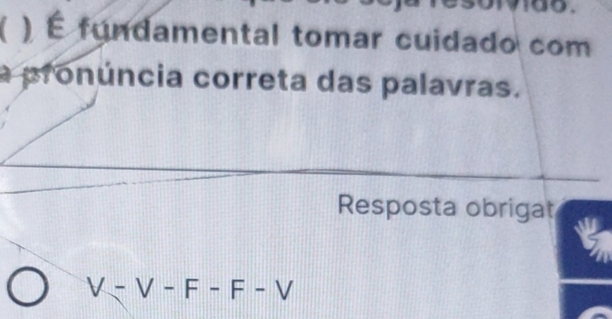 a ) É fundamental tomar cuidado com 
a pronúncia correta das palavras. 
Resposta obrigat
V-V-F-F-V