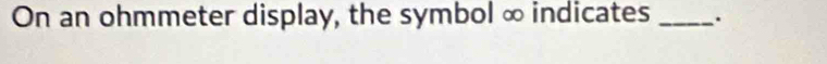 On an ohmmeter display, the symbol ∞ indicates _.