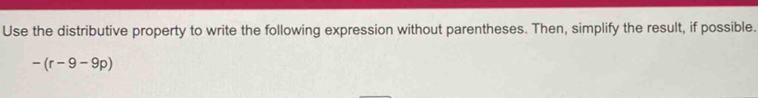 Use the distributive property to write the following expression without parentheses. Then, simplify the result, if possible.
-(r-9-9p)