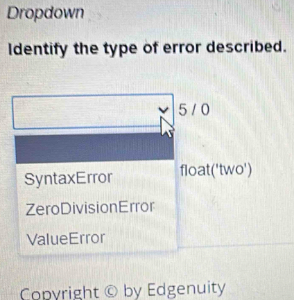 Dropdown
Identify the type of error described.
5 / 0
SyntaxError float('two')
ZeroDivisionError
ValueError
Copyright © by Edgenuity