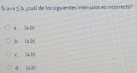 Si 7 a cuál de los siguientes intervalos es incorrecto?
a. [a,b)
b. (a,b]
C. [a,b]
d. (a,b)