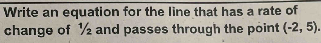 Write an equation for the line that has a rate of 
change of ½ and passes through the point (-2,5).