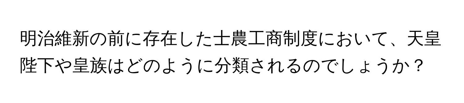 明治維新の前に存在した士農工商制度において、天皇陛下や皇族はどのように分類されるのでしょうか？